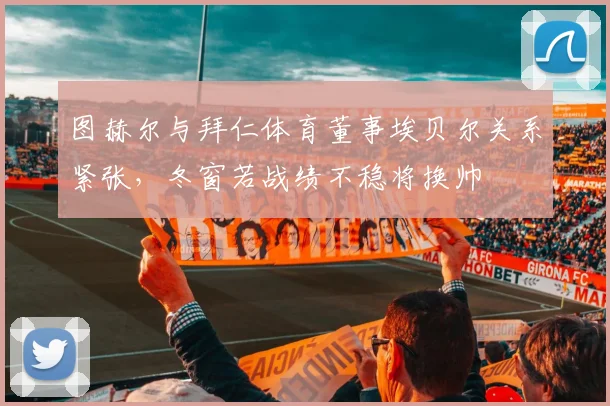 图赫尔与拜仁体育董事埃贝尔关系紧张，冬窗若战绩不稳将换帅