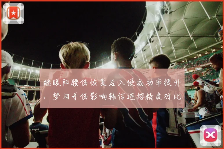 继暖阳腰伤恢复后入侵成功率提升，梦泪手伤影响韩信连招精度对比鲜明