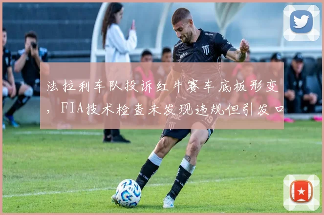法拉利车队投诉红牛赛车底板形变,FIA技术检查未发现违规但引发口水战