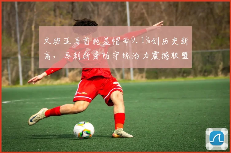 文班亚马首轮盖帽率9.1%创历史新高，马刺新秀防守统治力震撼联盟