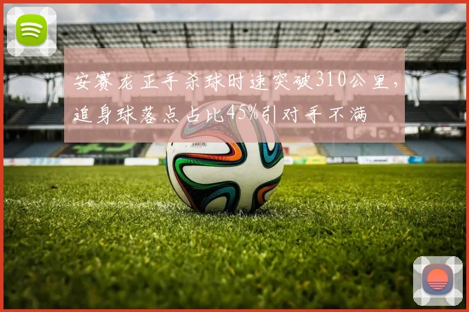 安赛龙正手杀球时速突破310公里，追身球落点占比45%引对手不满