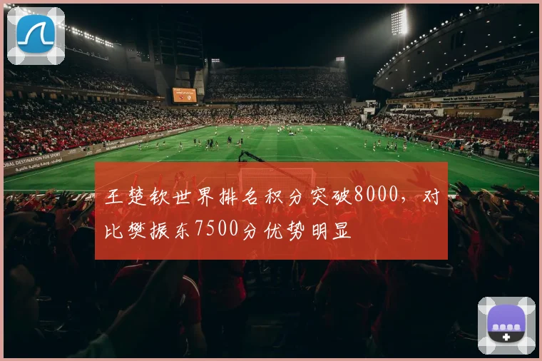 王楚钦世界排名积分突破8000，对比樊振东7500分优势明显