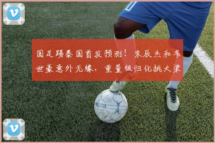 国足踢泰国首发预测！朱辰杰和韦世豪意外无缘，重量级归化挑大梁