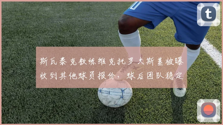 斯瓦泰克教练维克托罗夫斯基被曝收到其他球员报价,球后团队稳定性面临考验