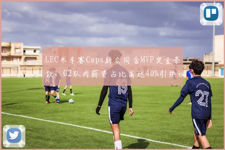 LEC冬季赛Caps新合同含MVP奖金条款，G2队内薪资占比高达40%引热议