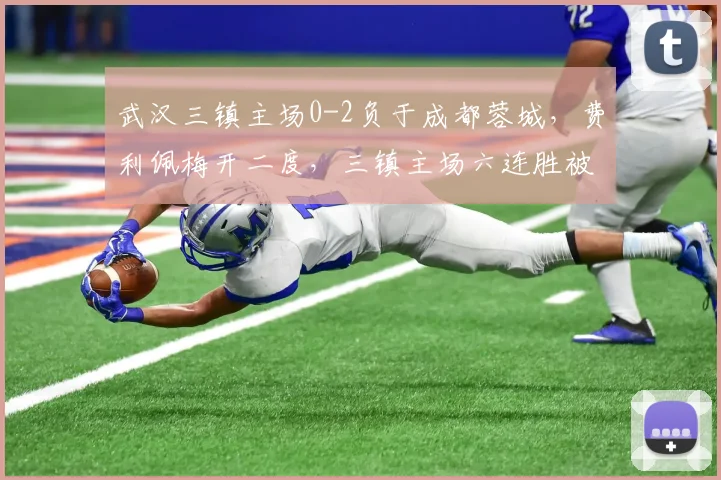 武汉三镇主场0-2负于成都蓉城，费利佩梅开二度，三镇主场六连胜被终结