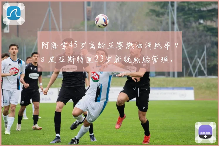 阿隆索45岁高龄正赛燃油消耗率 vs 皮亚斯特里23岁新锐轮胎管理，年龄与体能平衡术