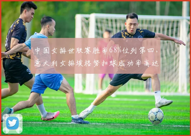 中国女排世联赛胜率68%位列第四，意大利女排埃格努扣球成功率高达54%