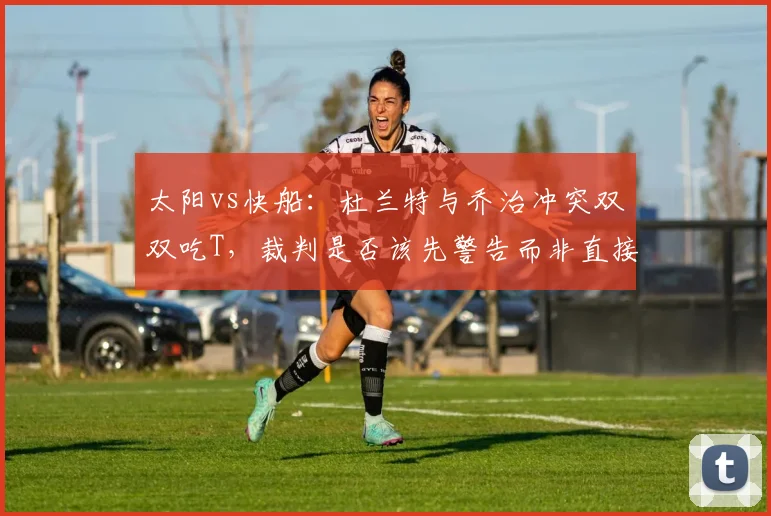 太阳vs快船:杜兰特与乔治冲突双双吃T,裁判是否该先警告而非直接罚下?