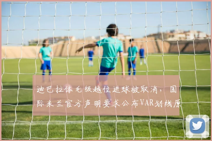 迪巴拉体毛级越位进球被取消,国际米兰官方声明要求公布VAR划线原图